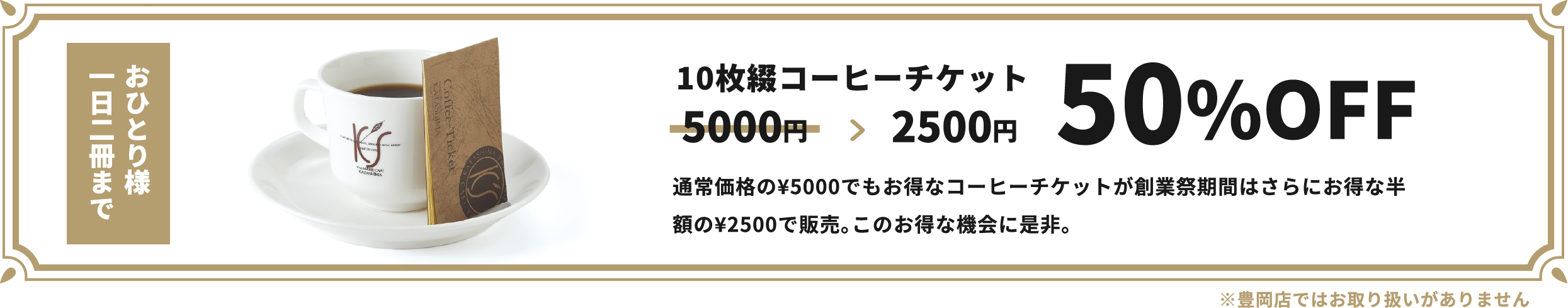 10枚綴コーヒーチケット50%OFF通常価格の¥5000でもお得なコーヒーチケットが創業祭期間はさらにお得な半額の¥2500で販売。このお得な機会に是非。おひとり様一日二冊まで